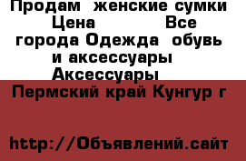 Продам  женские сумки › Цена ­ 1 000 - Все города Одежда, обувь и аксессуары » Аксессуары   . Пермский край,Кунгур г.